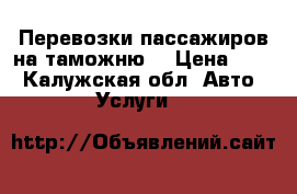 Перевозки пассажиров на таможню  › Цена ­ 18 - Калужская обл. Авто » Услуги   